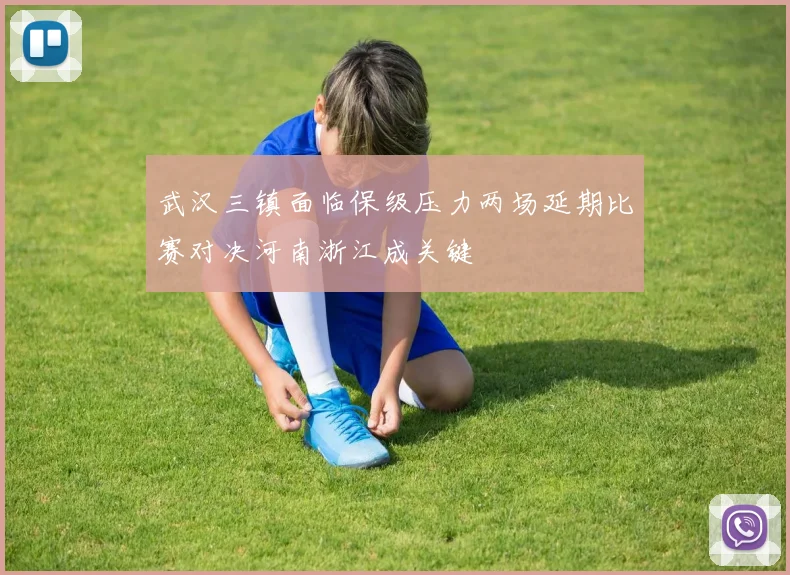 武汉三镇面临保级压力两场延期比赛对决河南浙江成关键
