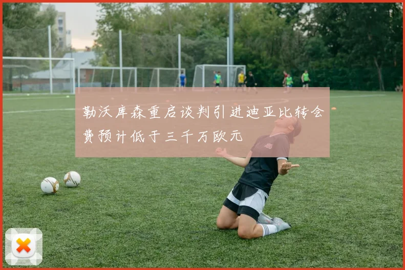 勒沃库森重启谈判引进迪亚比转会费预计低于三千万欧元