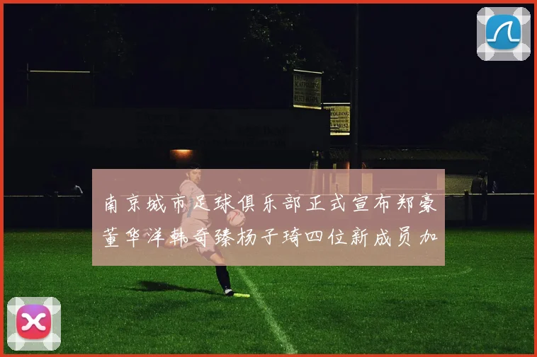 南京城市足球俱乐部正式宣布郑豪董华洋韩奇臻杨子琦四位新成员加盟
