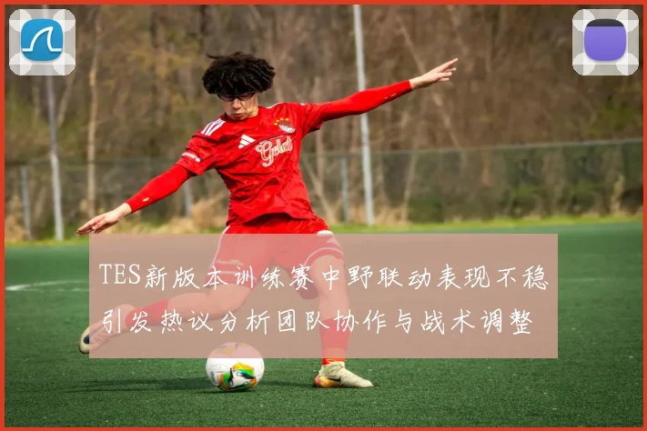 TES新版本训练赛中野联动表现不稳引发热议分析团队协作与战术调整必要性