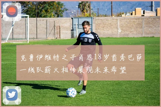 克鲁伊维特之子肖恩18岁首秀巴萨一线队薪火相传展现未来希望