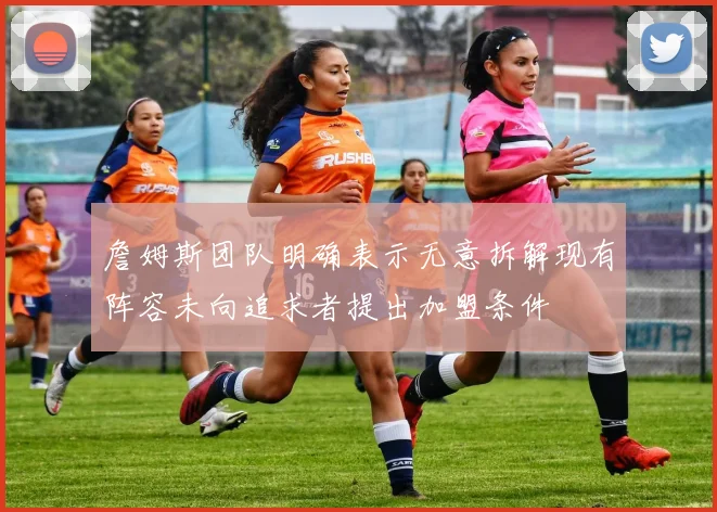 詹姆斯团队明确表示无意拆解现有阵容未向追求者提出加盟条件