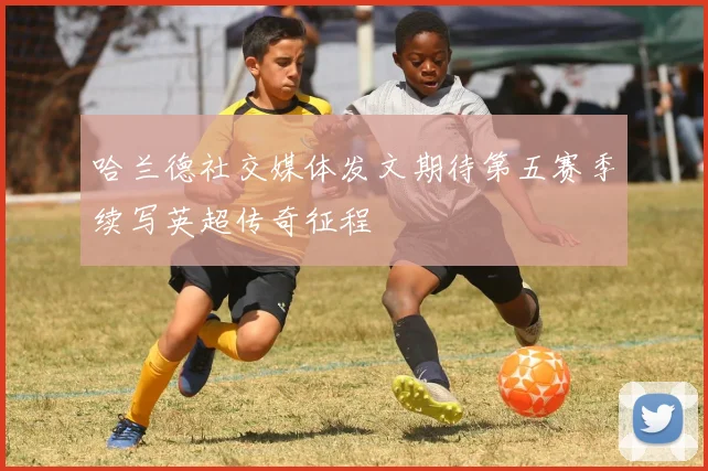 哈兰德社交媒体发文期待第五赛季续写英超传奇征程