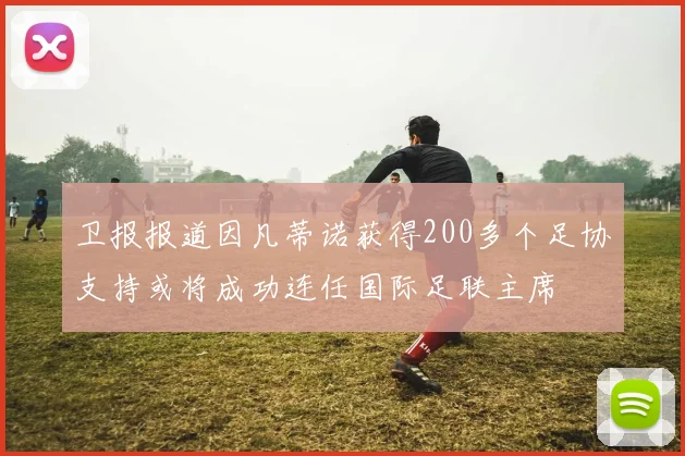 卫报报道因凡蒂诺获得200多个足协支持或将成功连任国际足联主席